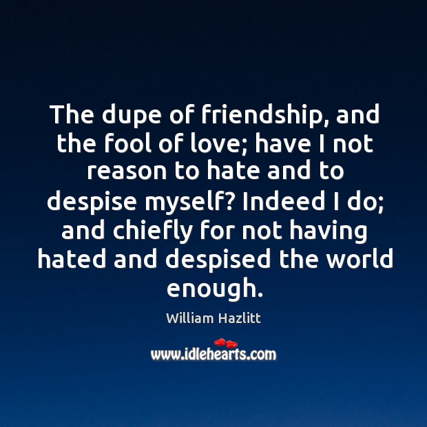 The dupe of friendship, and the fool of love; have I not reason to hate and to despise myself? Image
