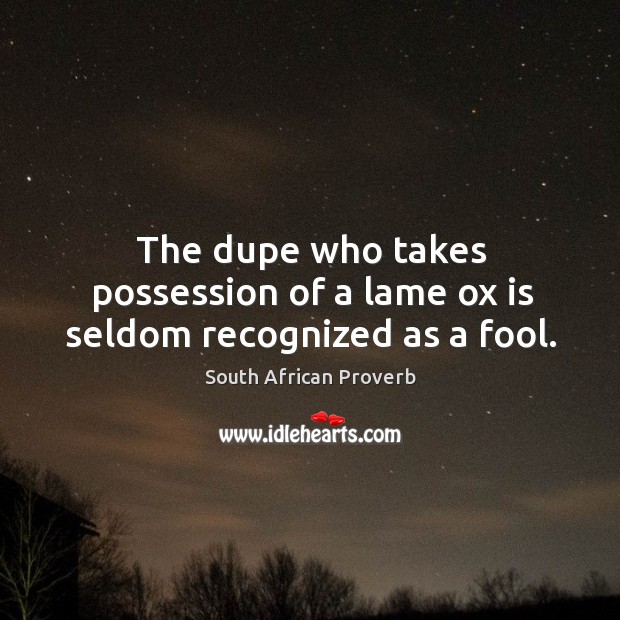 The dupe who takes possession of a lame ox is seldom recognized as a fool. South African Proverbs Image