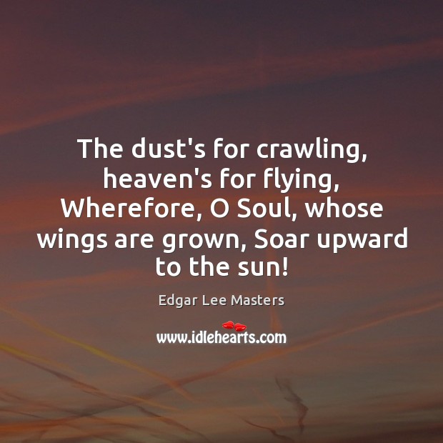 The dust’s for crawling, heaven’s for flying, Wherefore, O Soul, whose wings Edgar Lee Masters Picture Quote