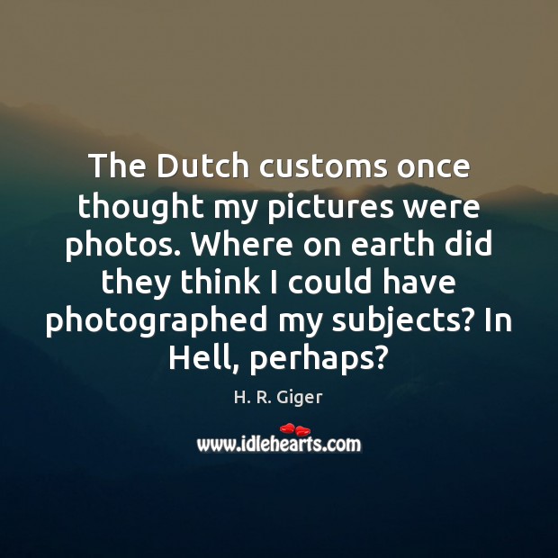 The Dutch customs once thought my pictures were photos. Where on earth H. R. Giger Picture Quote
