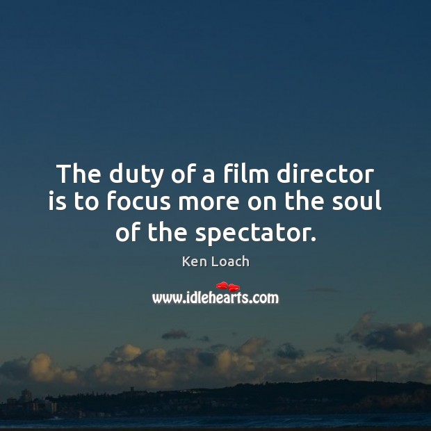 The duty of a film director is to focus more on the soul of the spectator. Ken Loach Picture Quote