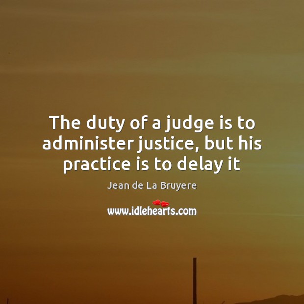 The duty of a judge is to administer justice, but his practice is to delay it 