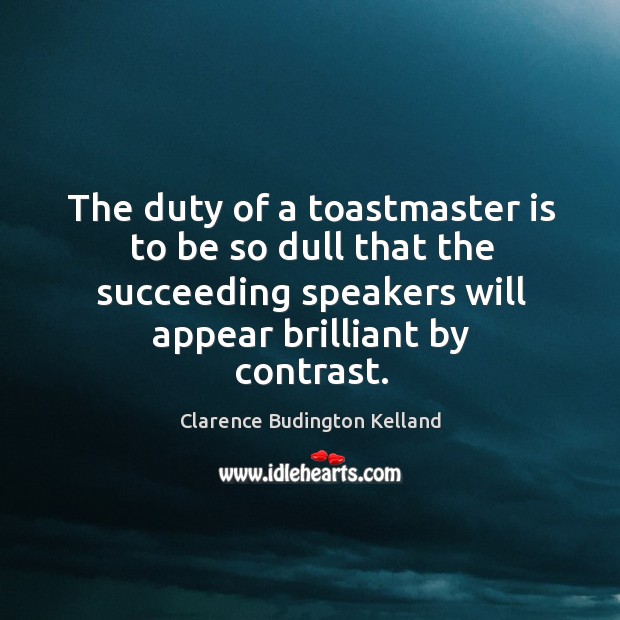 The duty of a toastmaster is to be so dull that the succeeding speakers will appear brilliant by contrast. Clarence Budington Kelland Picture Quote