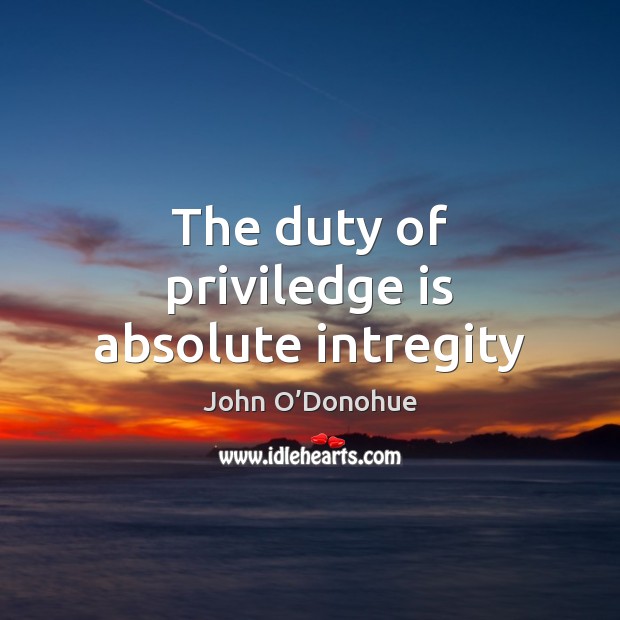 The duty of priviledge is absolute intregity John O’Donohue Picture Quote