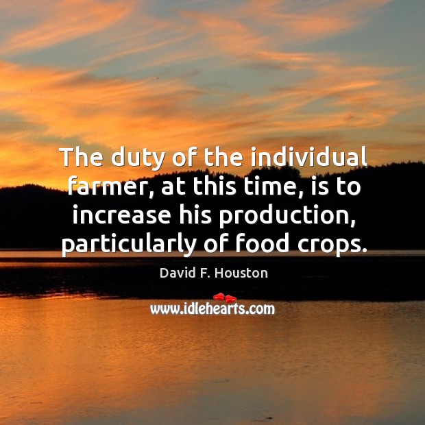 The duty of the individual farmer, at this time, is to increase his production, particularly of food crops. David F. Houston Picture Quote