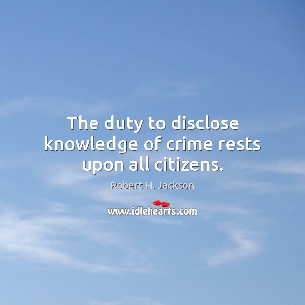 The duty to disclose knowledge of crime rests upon all citizens. Robert H. Jackson Picture Quote