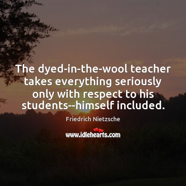 The dyed-in-the-wool teacher takes everything seriously only with respect to his students–himself Friedrich Nietzsche Picture Quote