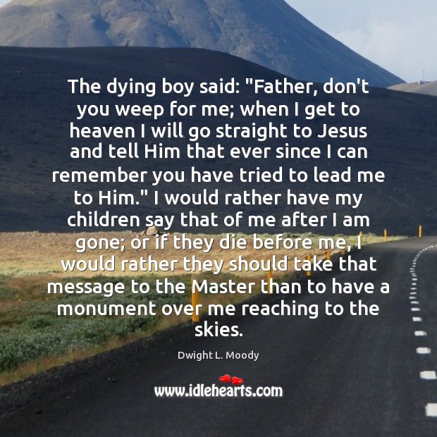 The dying boy said: “Father, don’t you weep for me; when I Dwight L. Moody Picture Quote