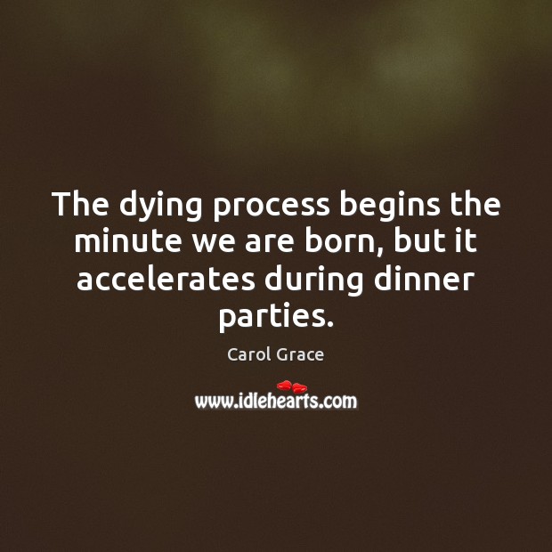 The dying process begins the minute we are born, but it accelerates during dinner parties. Carol Grace Picture Quote