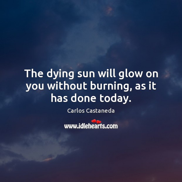 The dying sun will glow on you without burning, as it has done today. Image