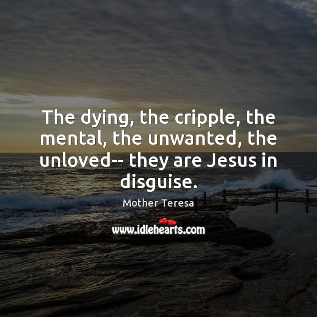 The dying, the cripple, the mental, the unwanted, the unloved– they are Mother Teresa Picture Quote