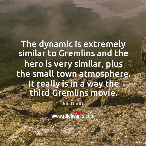 The dynamic is extremely similar to gremlins and the hero is very similar, plus the small Joe Dante Picture Quote