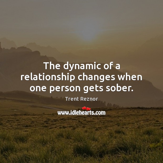 The dynamic of a relationship changes when one person gets sober. Trent Reznor Picture Quote