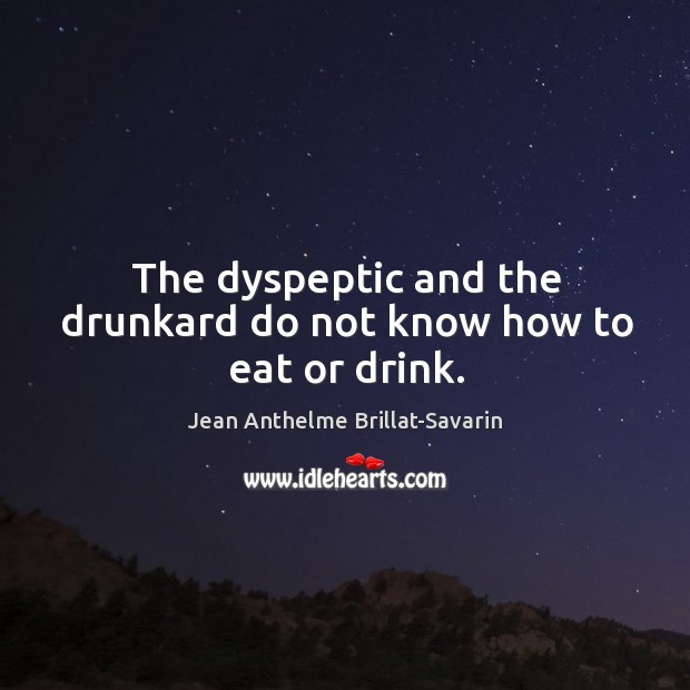 The dyspeptic and the drunkard do not know how to eat or drink. Jean Anthelme Brillat-Savarin Picture Quote