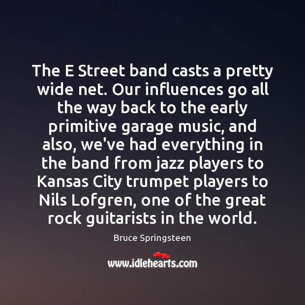 The E Street band casts a pretty wide net. Our influences go Bruce Springsteen Picture Quote