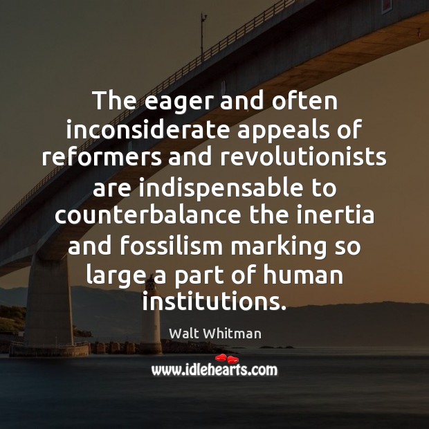 The eager and often inconsiderate appeals of reformers and revolutionists are indispensable 