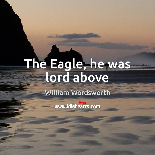 The Eagle, he was lord above William Wordsworth Picture Quote