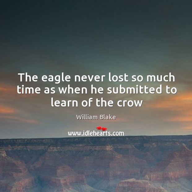 The eagle never lost so much time as when he submitted to learn of the crow William Blake Picture Quote