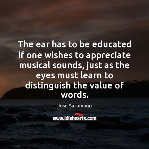 The ear has to be educated if one wishes to appreciate musical Jose Saramago Picture Quote