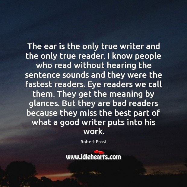 The ear is the only true writer and the only true reader. Robert Frost Picture Quote