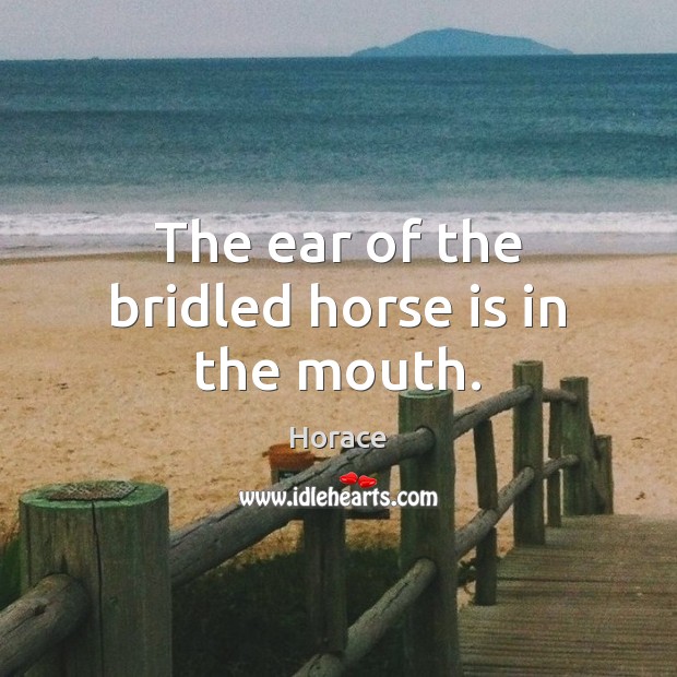 The ear of the bridled horse is in the mouth. Image