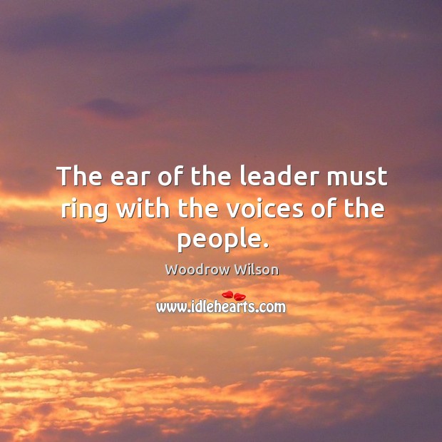 The ear of the leader must ring with the voices of the people. Woodrow Wilson Picture Quote