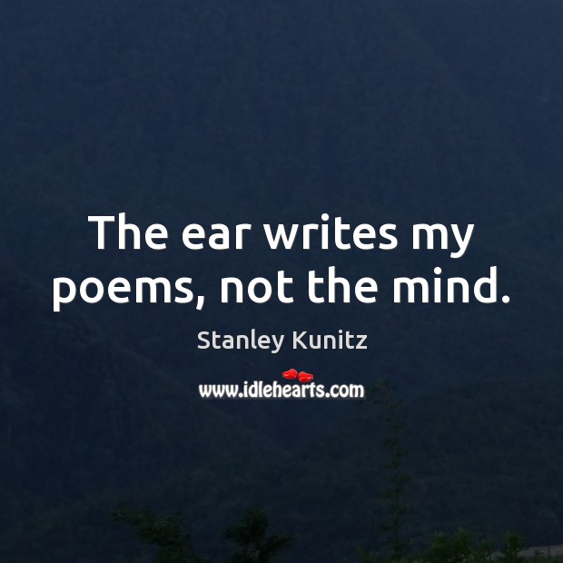 The ear writes my poems, not the mind. Stanley Kunitz Picture Quote