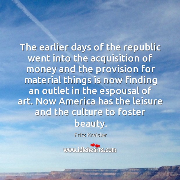 The earlier days of the republic went into the acquisition of money Fritz Kreisler Picture Quote