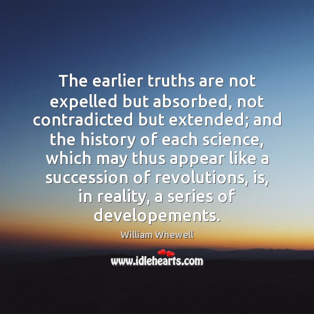 The earlier truths are not expelled but absorbed, not contradicted but extended; William Whewell Picture Quote