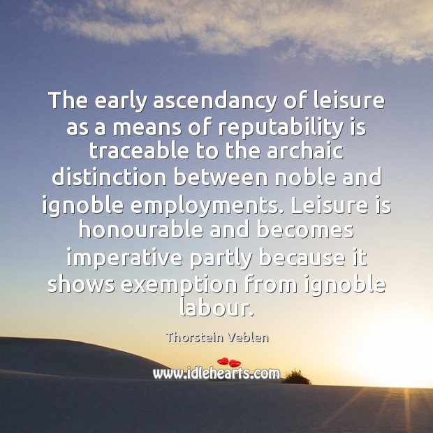 The early ascendancy of leisure as a means of reputability is traceable Thorstein Veblen Picture Quote