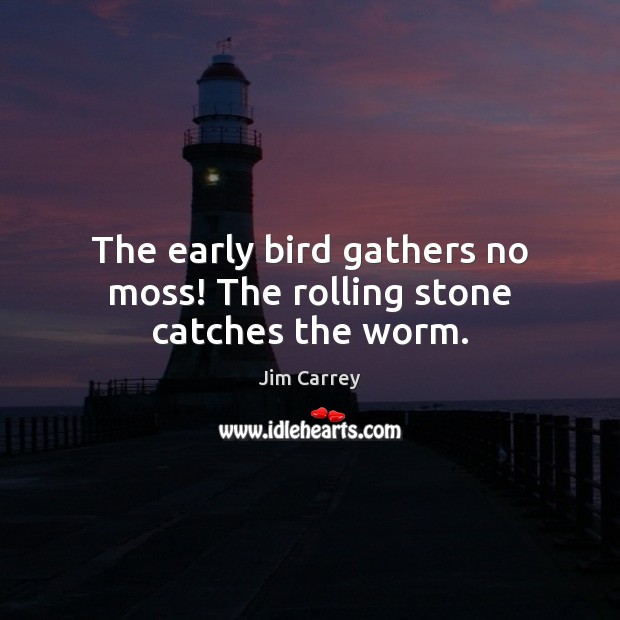 The early bird gathers no moss! The rolling stone catches the worm. Jim Carrey Picture Quote