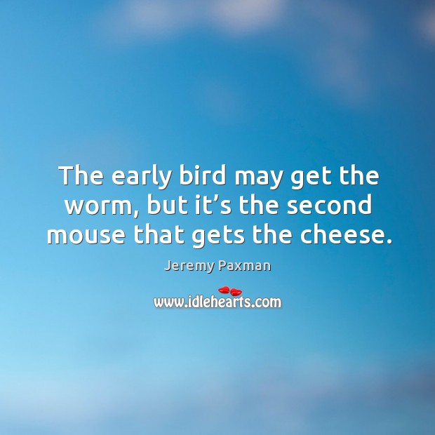 The early bird may get the worm, but it’s the second mouse that gets the cheese. Jeremy Paxman Picture Quote