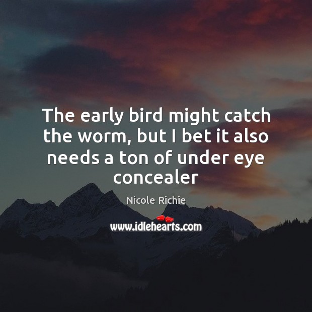 The early bird might catch the worm, but I bet it also needs a ton of under eye concealer Image