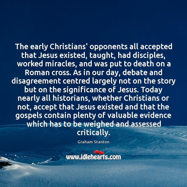 The early Christians’ opponents all accepted that Jesus existed, taught, had disciples, Graham Stanton Picture Quote