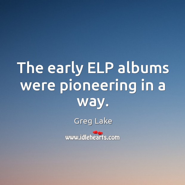 The early elp albums were pioneering in a way. Greg Lake Picture Quote