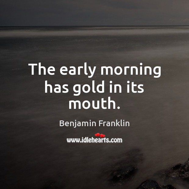 The early morning has gold in its mouth. Benjamin Franklin Picture Quote