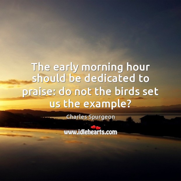 The early morning hour should be dedicated to praise: do not the birds set us the example? Charles Spurgeon Picture Quote