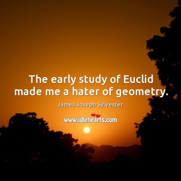 The early study of euclid made me a hater of geometry. James Joseph Sylvester Picture Quote