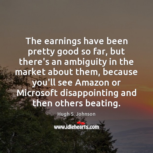 The earnings have been pretty good so far, but there’s an ambiguity Hugh S. Johnson Picture Quote