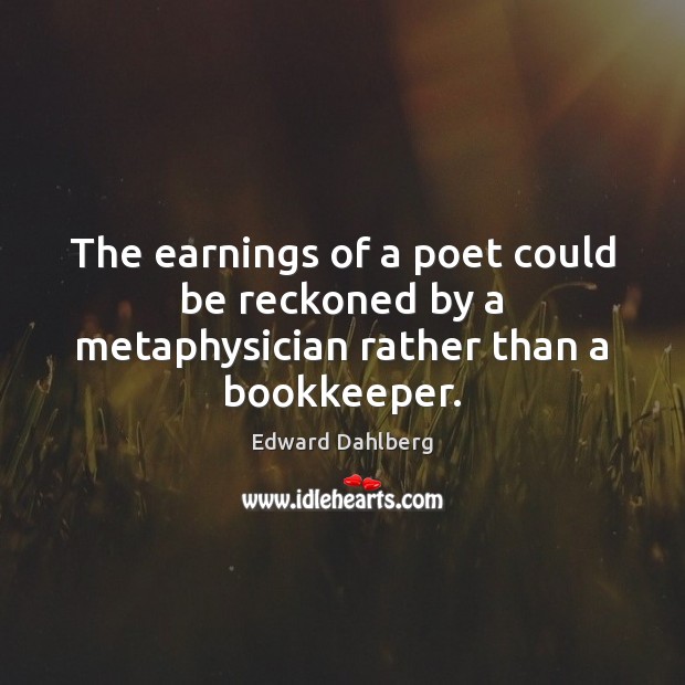 The earnings of a poet could be reckoned by a metaphysician rather than a bookkeeper. Edward Dahlberg Picture Quote
