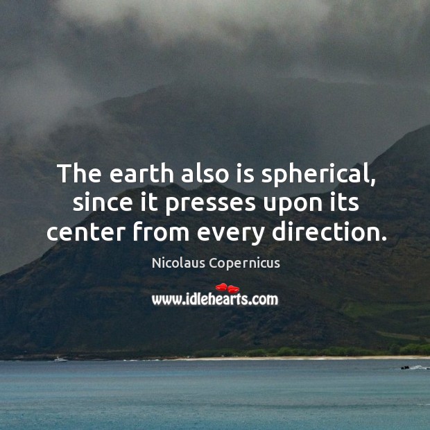 The earth also is spherical, since it presses upon its center from every direction. Image