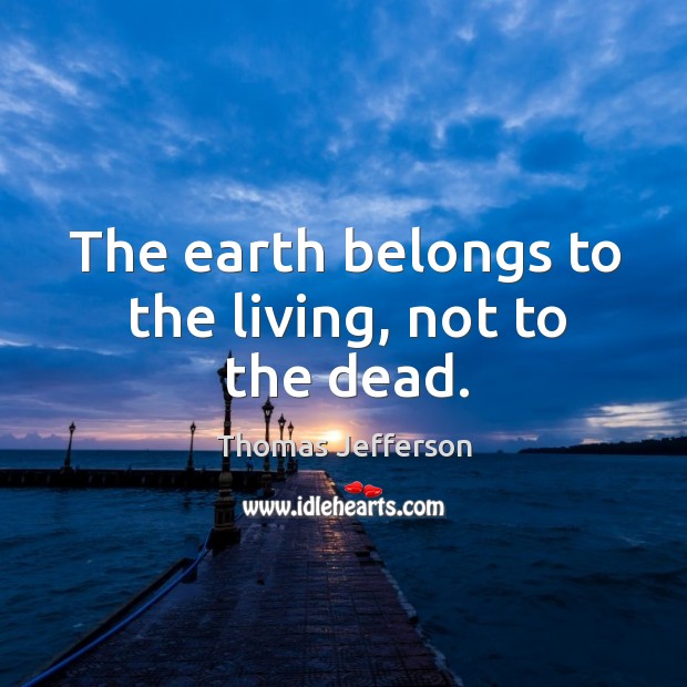 The earth belongs to the living, not to the dead. Earth Quotes Image