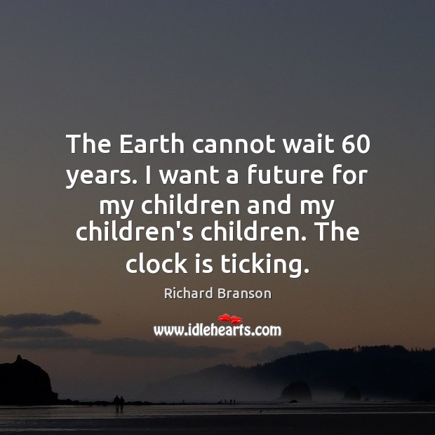 The Earth cannot wait 60 years. I want a future for my children Richard Branson Picture Quote