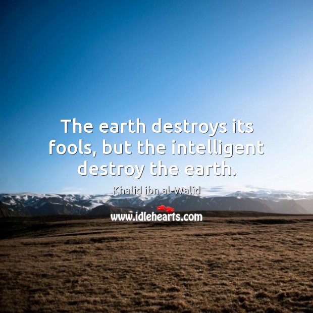 The earth destroys its fools, but the intelligent destroy the earth. Khalid ibn al-Walid Picture Quote