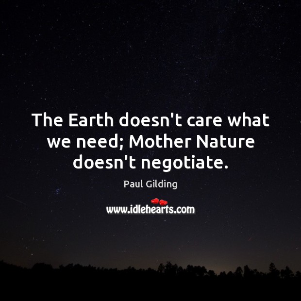 The Earth doesn’t care what we need; Mother Nature doesn’t negotiate. Paul Gilding Picture Quote