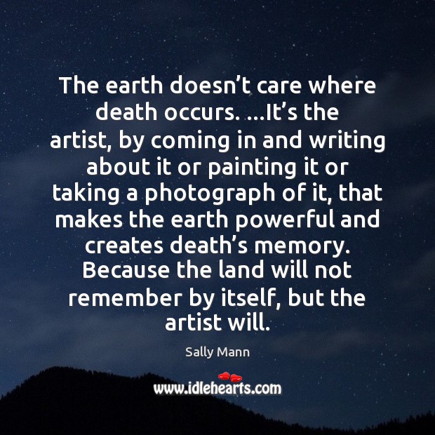 The earth doesn’t care where death occurs. …It’s the artist, Sally Mann Picture Quote