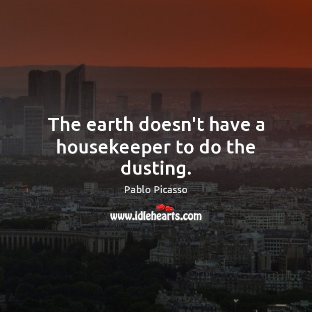 The earth doesn’t have a housekeeper to do the dusting. 