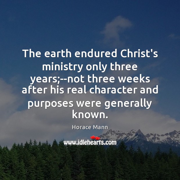 The earth endured Christ’s ministry only three years;–not three weeks after Horace Mann Picture Quote
