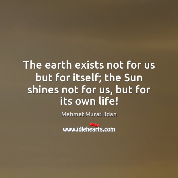 The earth exists not for us but for itself; the Sun shines Mehmet Murat Ildan Picture Quote