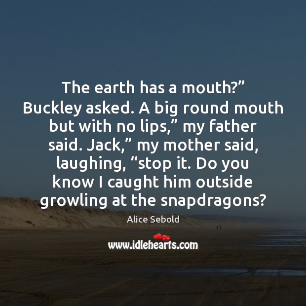 The earth has a mouth?” Buckley asked. A big round mouth but Alice Sebold Picture Quote